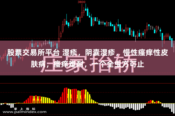 股票交易所平台 湿疹，阴囊湿疹，慢性瘙痒性皮肤病，瘙痒难耐，一个全虫方可止