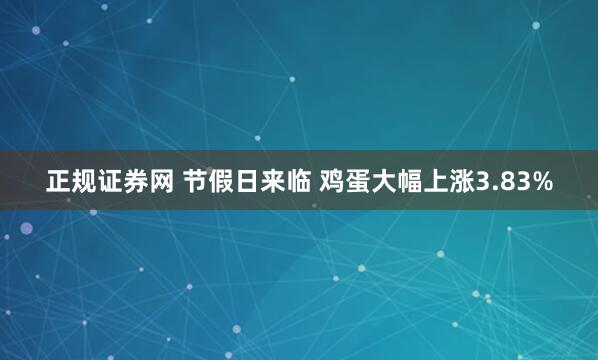 正规证券网 节假日来临 鸡蛋大幅上涨3.83%