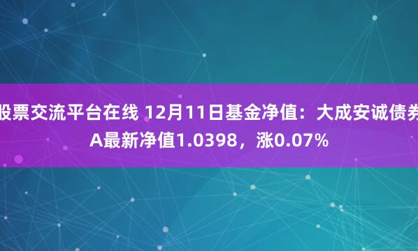股票交流平台在线 12月11日基金净值：大成安诚债券A最新净值1.0398，涨0.07%