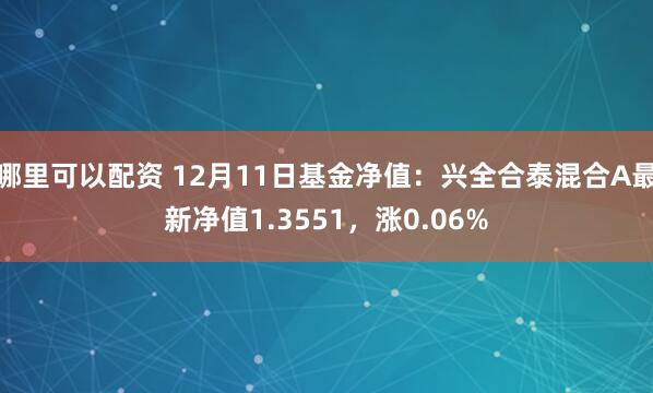 哪里可以配资 12月11日基金净值：兴全合泰混合A最新净值1.3551，涨0.06%