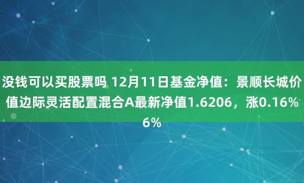 没钱可以买股票吗 12月11日基金净值：景顺长城价值边际灵活配置混合A最新净值1.6206，涨0.16%