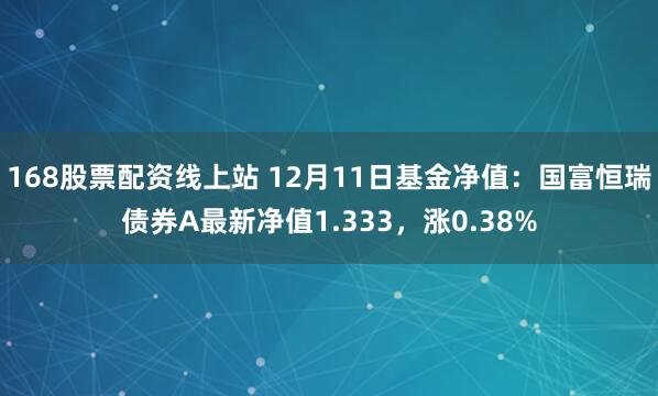 168股票配资线上站 12月11日基金净值：国富恒瑞债券A最新净值1.333，涨0.38%
