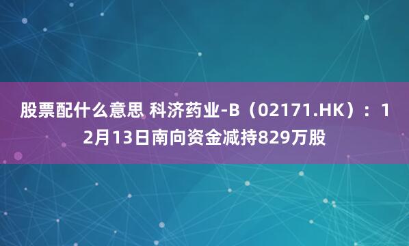 股票配什么意思 科济药业-B（02171.HK）：12月13日南向资金减持829万股