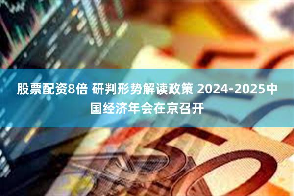 股票配资8倍 研判形势解读政策 2024-2025中国经济年会在京召开