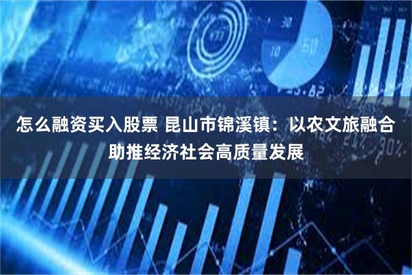怎么融资买入股票 昆山市锦溪镇：以农文旅融合助推经济社会高质量发展