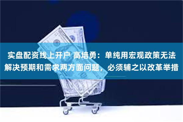 实盘配资线上开户 高培勇：单纯用宏观政策无法解决预期和需求两方面问题，必须辅之以改革举措