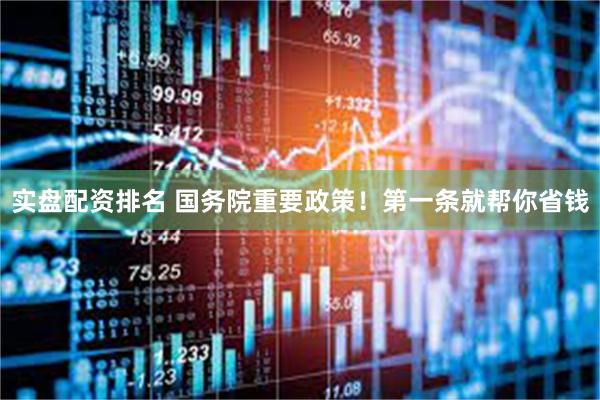 实盘配资排名 国务院重要政策！第一条就帮你省钱
