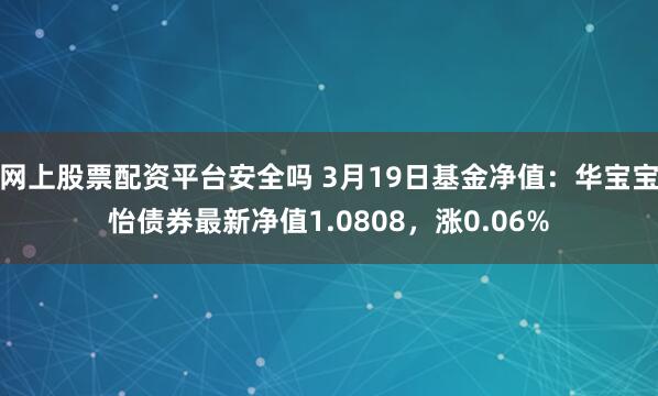 网上股票配资平台安全吗 3月19日基金净值：华宝宝怡债券最新净值1.0808，涨0.06%