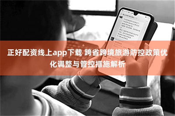 正好配资线上app下载 跨省跨境旅游防控政策优化调整与管控措施解析