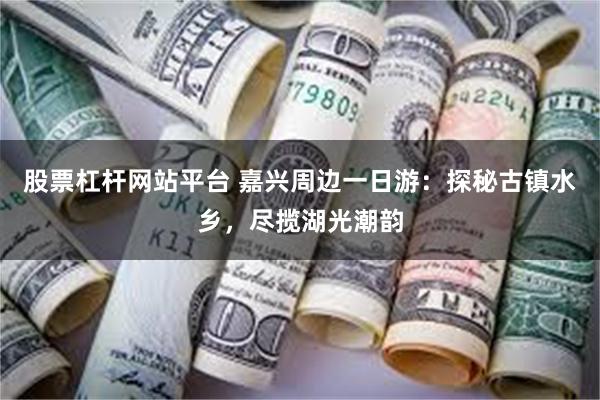 股票杠杆网站平台 嘉兴周边一日游：探秘古镇水乡，尽揽湖光潮韵