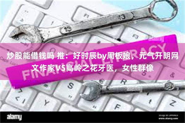 炒股能借钱吗 推：好时辰by周板娘，元气开朗网文作家VS高岭之花牙医，女性群像