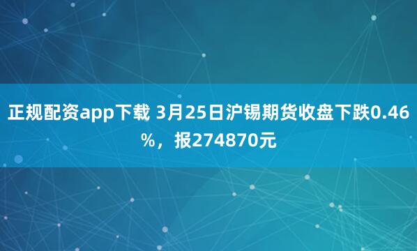正规配资app下载 3月25日沪锡期货收盘下跌0.46%，报274870元