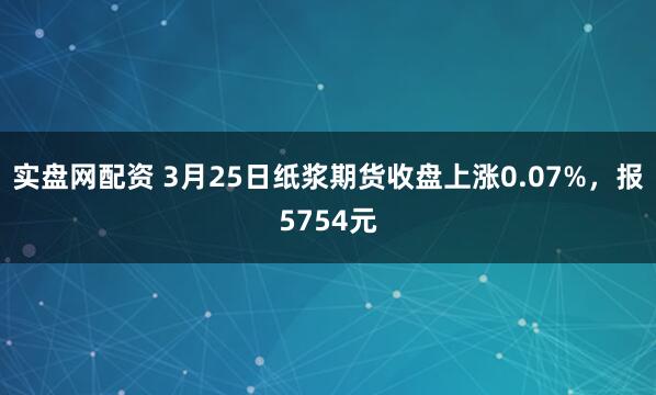 实盘网配资 3月25日纸浆期货收盘上涨0.07%，报5754元