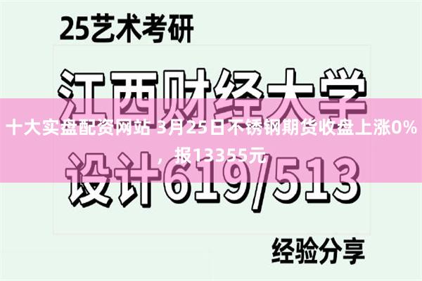 十大实盘配资网站 3月25日不锈钢期货收盘上涨0%，报13355元