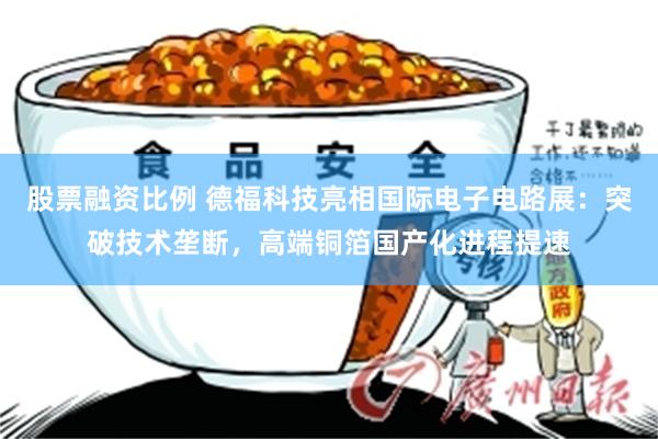 股票融资比例 德福科技亮相国际电子电路展：突破技术垄断，高端铜箔国产化进程提速