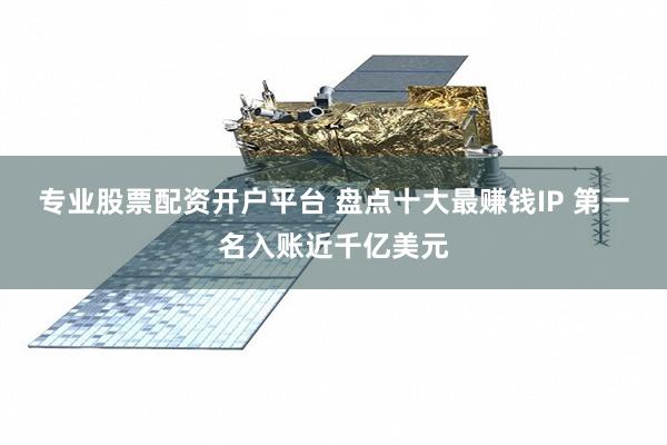 专业股票配资开户平台 盘点十大最赚钱IP 第一名入账近千亿美元