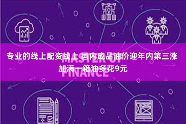 专业的线上配资线上 国内成品油价迎年内第三涨 加满一箱油多花9元