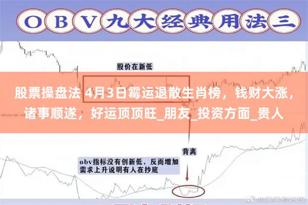 股票操盘法 4月3日霉运退散生肖榜，钱财大涨，诸事顺遂，好运顶顶旺_朋友_投资方面_贵人