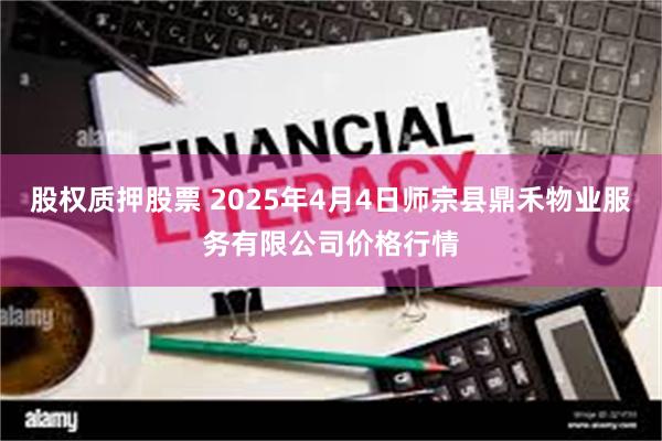 股权质押股票 2025年4月4日师宗县鼎禾物业服务有限公司价格行情