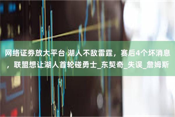 网络证劵放大平台 湖人不敌雷霆，赛后4个坏消息，联盟想让湖人首轮碰勇士_东契奇_失误_詹姆斯