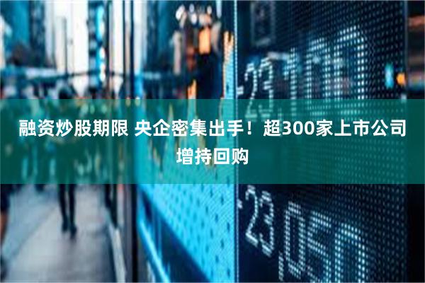融资炒股期限 央企密集出手！超300家上市公司增持回购