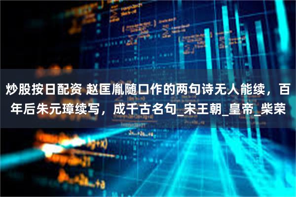 炒股按日配资 赵匡胤随口作的两句诗无人能续，百年后朱元璋续写，成千古名句_宋王朝_皇帝_柴荣