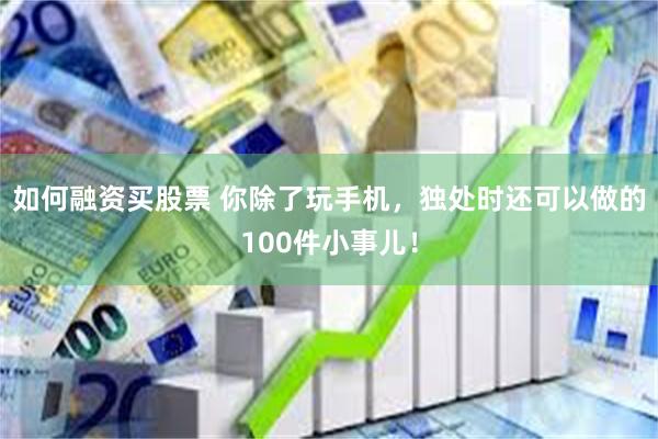 如何融资买股票 你除了玩手机，独处时还可以做的100件小事儿！