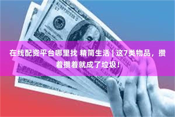 在线配资平台哪里找 精简生活 | 这7类物品，攒着攒着就成了垃圾！