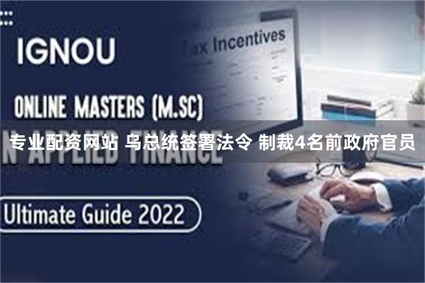 专业配资网站 乌总统签署法令 制裁4名前政府官员