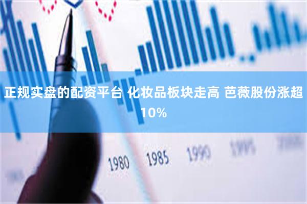 正规实盘的配资平台 化妆品板块走高 芭薇股份涨超10%