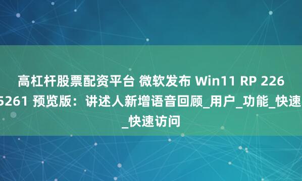 高杠杆股票配资平台 微软发布 Win11 RP 22631.5261 预览版：讲述人新增语音回顾_用户_功能_快速访问
