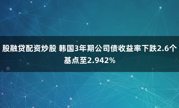 股融贷配资炒股 韩国3年期公司债收益率下跌2.6个基点至2.942%
