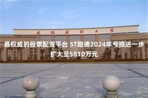 最权威的股票配资平台 ST路通2024年亏损进一步扩大至5810万元