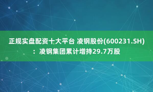 正规实盘配资十大平台 凌钢股份(600231.SH)：凌钢集团累计增持29.7万股