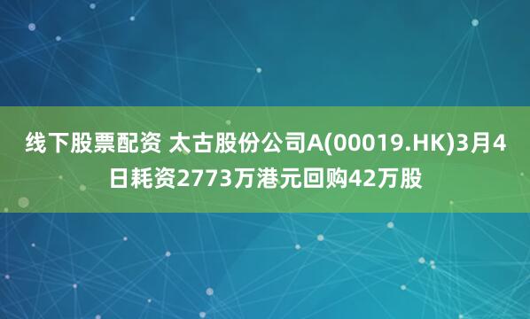 线下股票配资 太古股份公司A(00019.HK)3月4日耗资2773万港元回购42万股