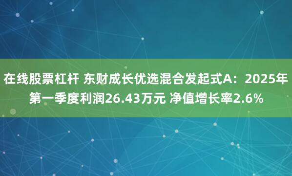 在线股票杠杆 东财成长优选混合发起式A：2025年第一季度利润26.43万元 净值增长率2.6%