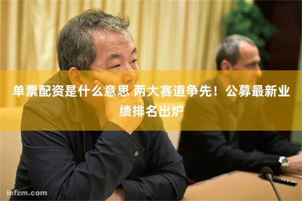 单票配资是什么意思 两大赛道争先！公募最新业绩排名出炉