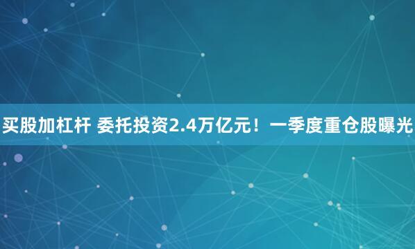 买股加杠杆 委托投资2.4万亿元！一季度重仓股曝光