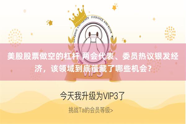 美股股票做空的杠杆 两会代表、委员热议银发经济，该领域到底蕴藏了哪些机会？
