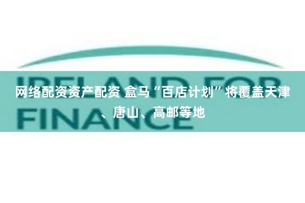 网络配资资产配资 盒马“百店计划”将覆盖天津、唐山、高邮等地