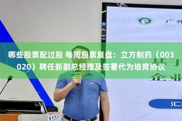 哪些股票配过股 每周股票复盘：立方制药（003020）聘任新副总经理及签署代为培育协议