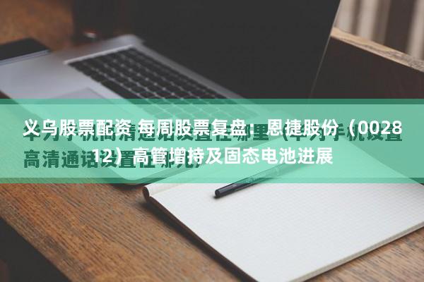 义乌股票配资 每周股票复盘：恩捷股份（002812）高管增持及固态电池进展
