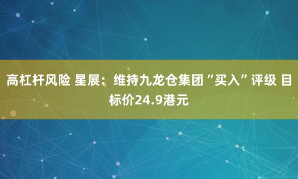 高杠杆风险 星展：维持九龙仓集团“买入”评级 目标价24.9港元