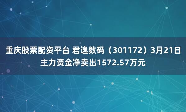 重庆股票配资平台 君逸数码（301172）3月21日主力资金净卖出1572.57万元