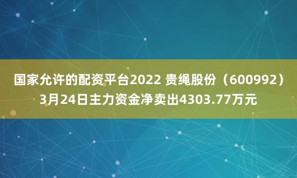 国家允许的配资平台2022 贵绳股份（600992）3月24日主力资金净卖出4303.77万元