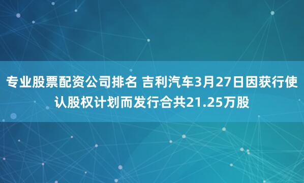 专业股票配资公司排名 吉利汽车3月27日因获行使认股权计划而发行合共21.25万股