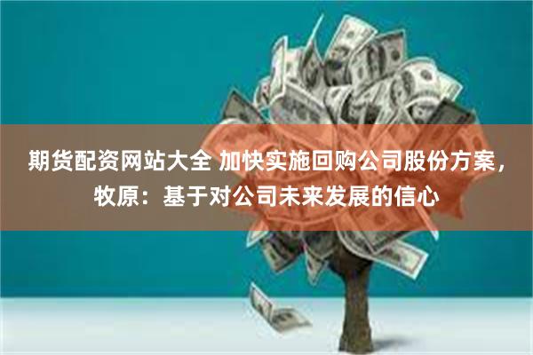 期货配资网站大全 加快实施回购公司股份方案，牧原：基于对公司未来发展的信心