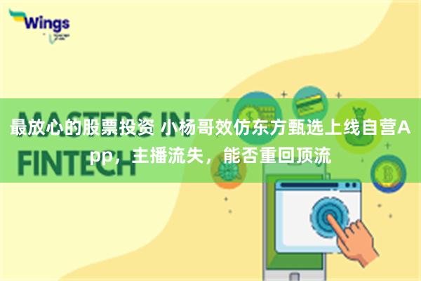 最放心的股票投资 小杨哥效仿东方甄选上线自营App，主播流失，能否重回顶流