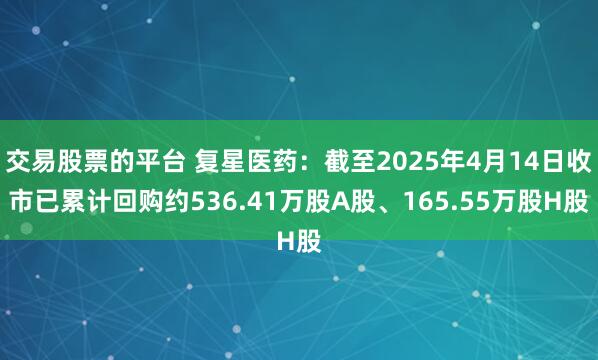 交易股票的平台 复星医药：截至2025年4月14日收市已累计回购约536.41万股A股、165.55万股H股