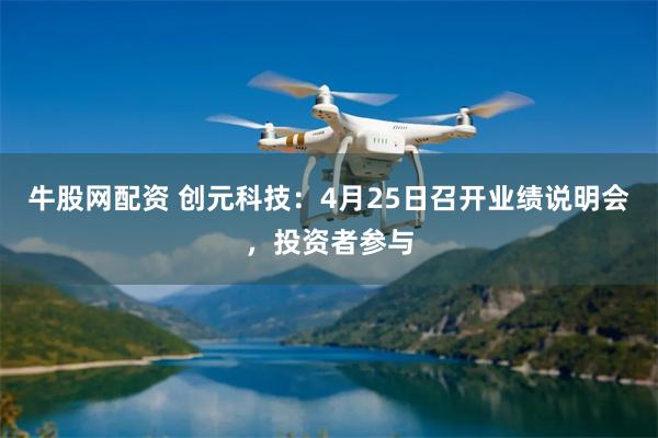 牛股网配资 创元科技：4月25日召开业绩说明会，投资者参与